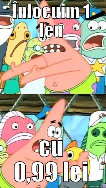 ÎNLOCUIM 1 LEU CU 0,99 LEI Push it somewhere else Patrick