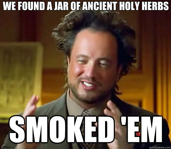 We found a jar of ancient holy herbs  Smoked 'em  Ancient Aliens