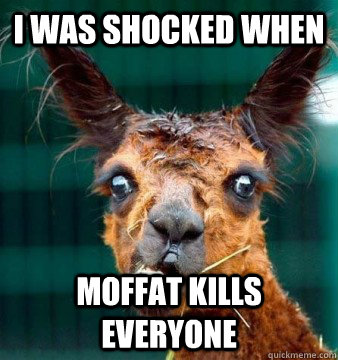 I was shocked when Moffat kills everyone  Shocked Llama