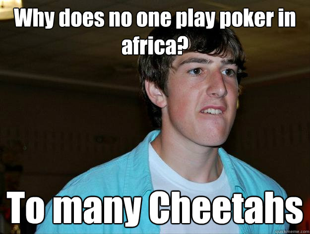Why does no one play poker in africa?   To many Cheetahs  