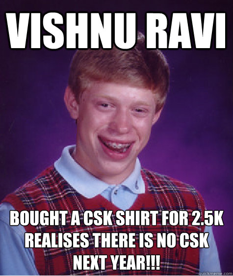 VISHNU RAVI bought a csk shirt for 2.5k
realises there is no csk next year!!!  Bad Luck Brian