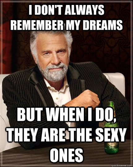I don't always remember my dreams But when I do, they are the sexy ones  The Most Interesting Man In The World