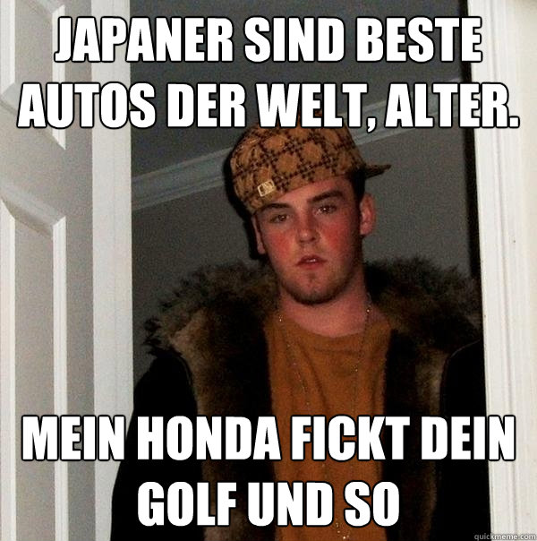 Japaner sind beste Autos der Welt, Alter. Mein Honda fickt Dein Golf und so  Scumbag Steve