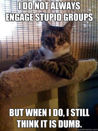 i do not always engage stupid groups but when i do, I still think it is dumb.  The Most Interesting Cat in the World
