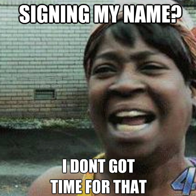 signing my name? I dont GOT 
time for that  