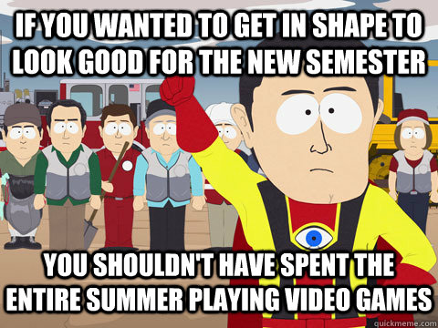 if you wanted to get in shape to look good for the new semester You shouldn't have spent the entire summer playing video games  Captain Hindsight