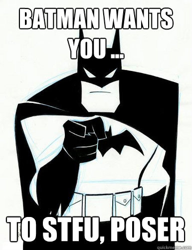 Batman wants you ... To STFU, poser - Batman wants you ... To STFU, poser  Batmn wants....
