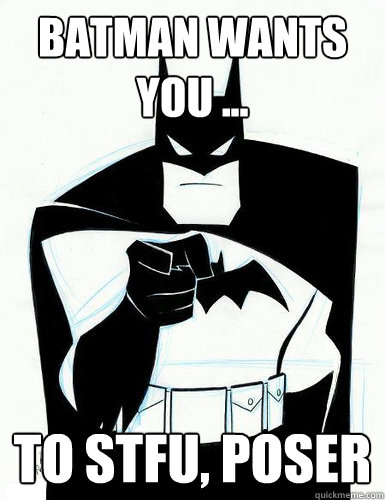 Batman wants you ... To STFU, poser - Batman wants you ... To STFU, poser  Batmn wants....