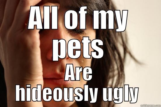 ALL OF MY PETS ARE HIDEOUSLY UGLY  First World Problems