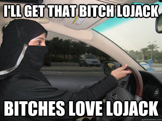 I'll get that bitch lojack Bitches love lojack  Currently in Saudi Arabia