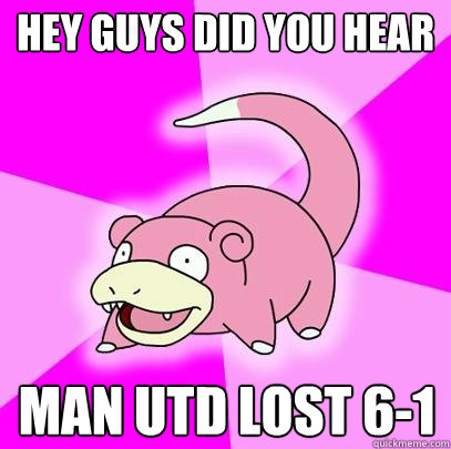 Hey guys did you hear man utd lost 6-1  Slowpoke