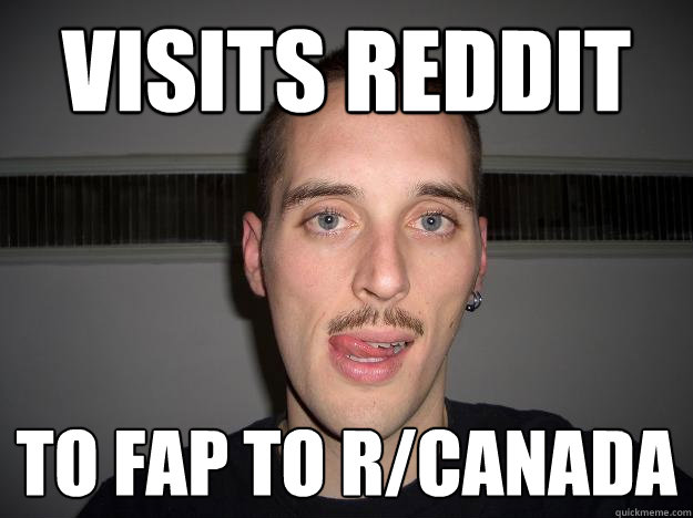 visits reddit to fap to r/canada - visits reddit to fap to r/canada  Creepy Chris