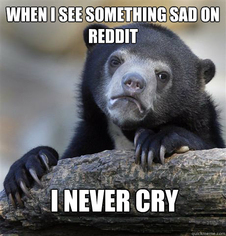 When I see something sad on Reddit I never cry  Confession Bear
