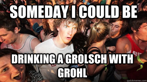Someday I could be drinking a grolsch with grohl  Sudden Clarity Clarence
