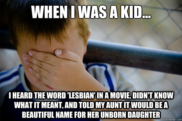When I was a kid... I heard the word 'lesbian' in a movie, didn't know what it meant, and told my aunt it would be a beautiful name for her unborn daughter - When I was a kid... I heard the word 'lesbian' in a movie, didn't know what it meant, and told my aunt it would be a beautiful name for her unborn daughter  Misc