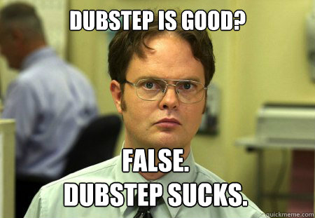 DUbstep is good? false.
dubstep sucks. - DUbstep is good? false.
dubstep sucks.  Dwight