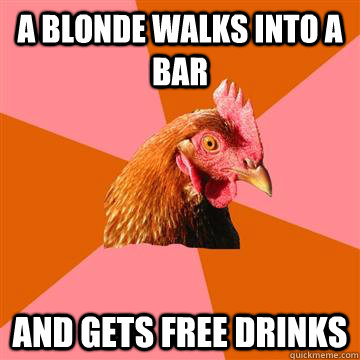 a blonde walks into a bar and gets free drinks  Anti-Joke Chicken