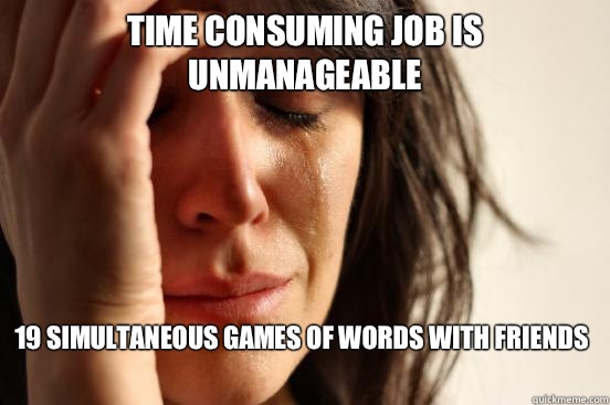 Time consuming job is unmanageable  19 simultaneous games of words with friends - Time consuming job is unmanageable  19 simultaneous games of words with friends  First World Problems