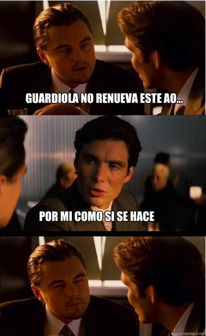 Guardiola no renueva este año... por mi como si se hace travelo y te da por culo...  Inception Meme