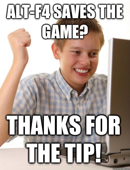 Alt-f4 saves the game? Thanks for the tip! - Alt-f4 saves the game? Thanks for the tip!  First Day on the Internet Kid