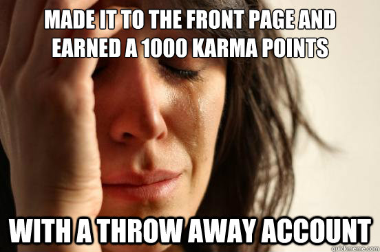 Made it to the front page and earned a 1000 karma points With a throw away account - Made it to the front page and earned a 1000 karma points With a throw away account  First World Problems
