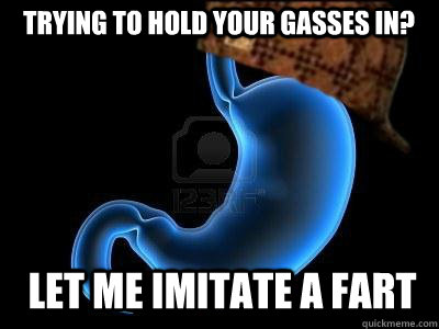 Trying to hold your gasses in? Let me imitate a fart  Scumbag Stomach