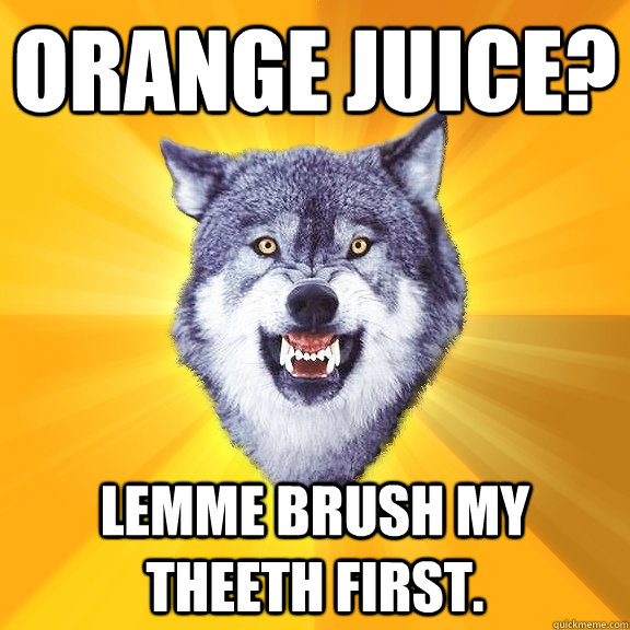 Orange juice? lemme brush my theeth first.  Courage Wolf