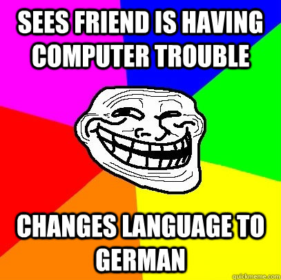 Sees friend is having computer trouble changes language to german  Troll Face