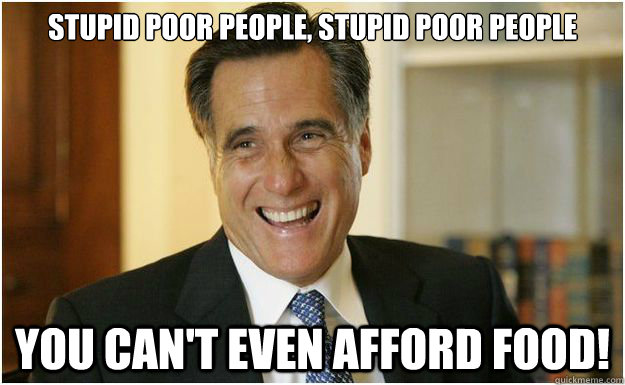 Stupid poor people, stupid poor people You can't even afford food! - Stupid poor people, stupid poor people You can't even afford food!  Mitt Romney