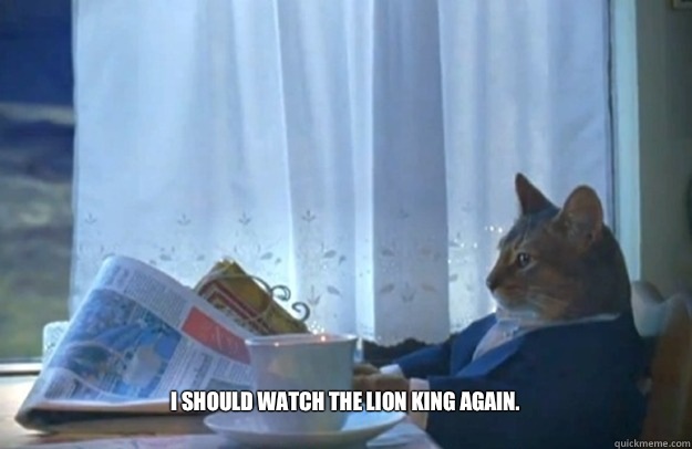  I should watch The Lion King again.
 -  I should watch The Lion King again.
  Sophisticated Cat
