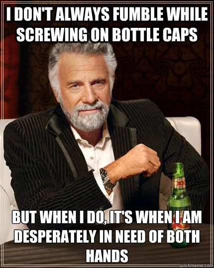 I don't always fumble while screwing on bottle caps but when I do, it's when i am desperately in need of both hands - I don't always fumble while screwing on bottle caps but when I do, it's when i am desperately in need of both hands  The Most Interesting Man In The World