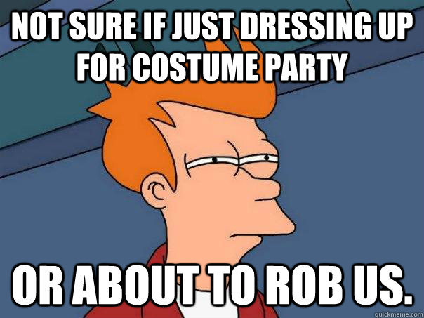 Not sure if just dressing up for costume party Or about to rob us.  Futurama Fry