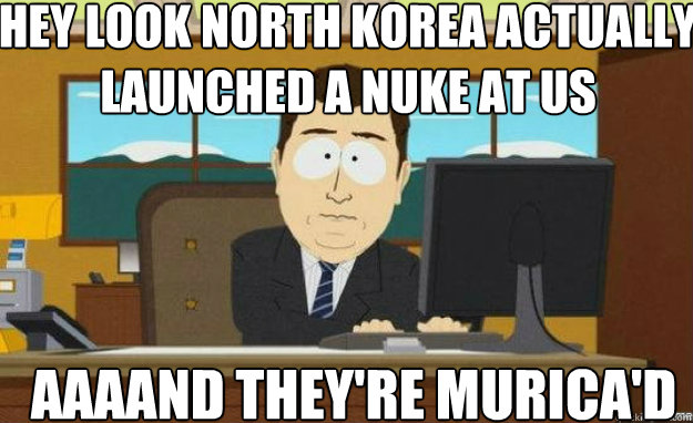 Hey look north korea actually launched a nuke at us AAAAND they're murica'd  aaaand its gone