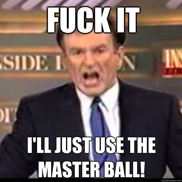 FUCK IT I'LL JUST USE THE MASTER BALL!  Bill OReilly