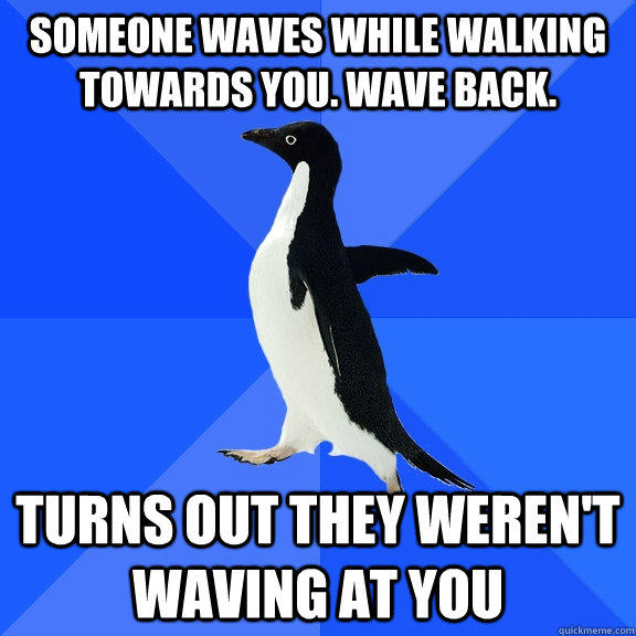 Someone waves while walking towards you. Wave Back. Turns out they weren't waving at you - Someone waves while walking towards you. Wave Back. Turns out they weren't waving at you  Socially Awkward Penguin