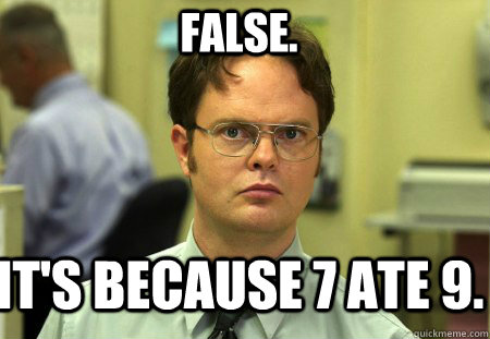 False. It's because 7 ate 9.  Schrute