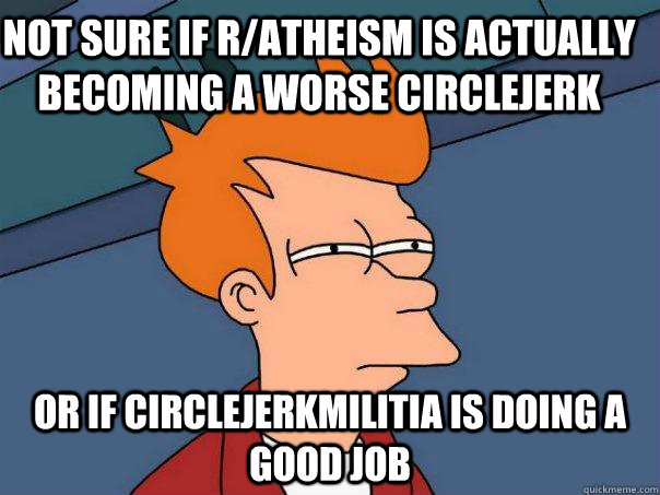 Not sure if r/atheism is actually becoming a worse circlejerk Or if circlejerkmilitia is doing a good job  Futurama Fry