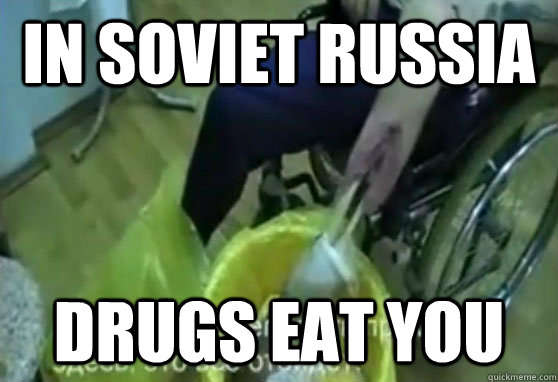 IN SOVIET RUSSIA DRUGS EAT YOU  