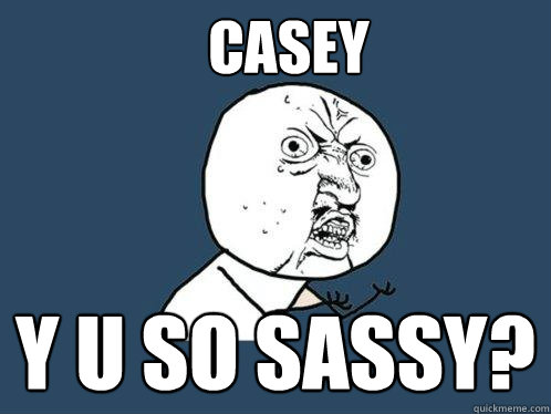 casey y u so sassy?  Y U No