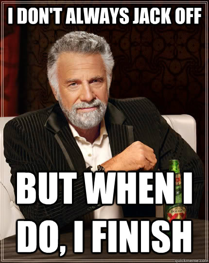 I don't always jack off but when I do, I finish - I don't always jack off but when I do, I finish  The Most Interesting Man In The World