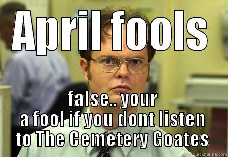 APRIL FOOLS FALSE.. YOUR A FOOL IF YOU DONT LISTEN TO THE CEMETERY GOATES Schrute