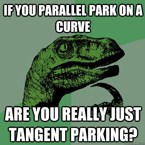 if you parallel park on a curve are you really just tangent parking?  Philosoraptor