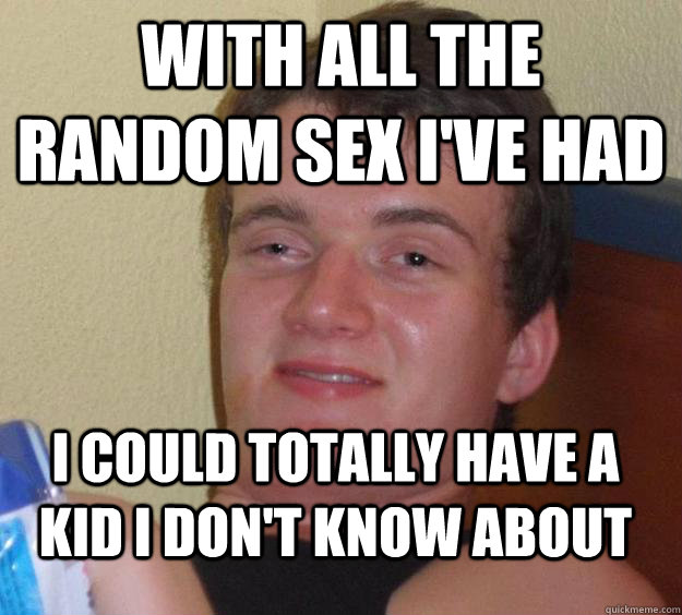 With all the random sex I've had I could totally have a kid I don't know about - With all the random sex I've had I could totally have a kid I don't know about  10 Guy