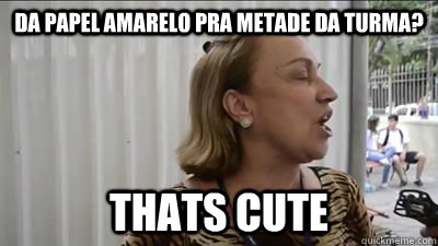 Da papel amarelo pra metade da turma?  THATS CUTE  