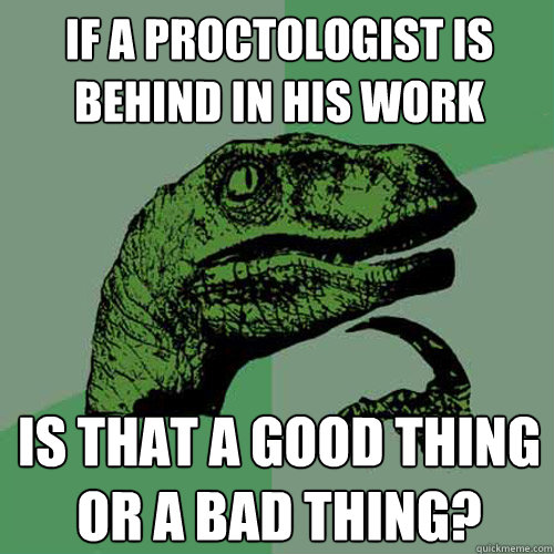 if a proctologist is behind in his work is that a good thing or a bad thing?  Philosoraptor