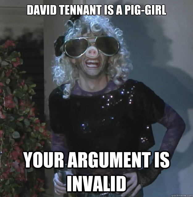 David Tennant is a pig-girl Your argument is invalid  