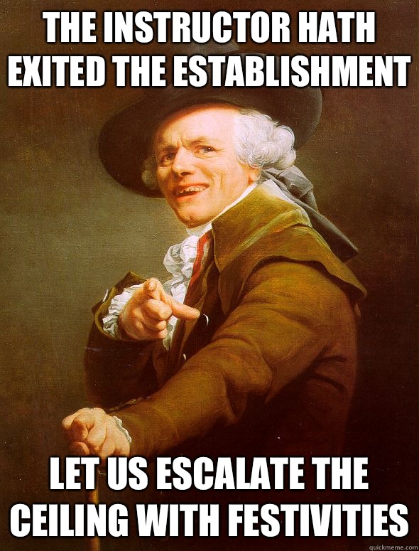 The instructor hath exited the establishment Let us escalate the ceiling with festivities  Joseph Ducreux