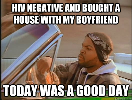 HIV negative and bought a house with my boyfriend Today was a good day  today was a good day