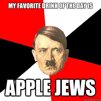 my Favorite drink of the day is Apple Jews                    Advice Hitler