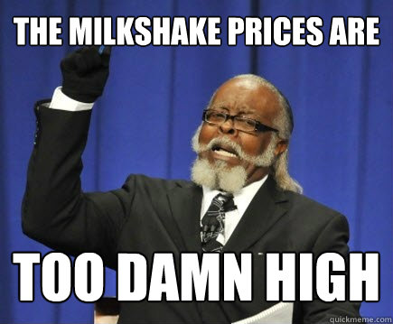 the milkshake prices are too damn high  Too Damn High